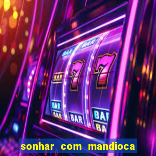 sonhar com mandioca jogo do bicho